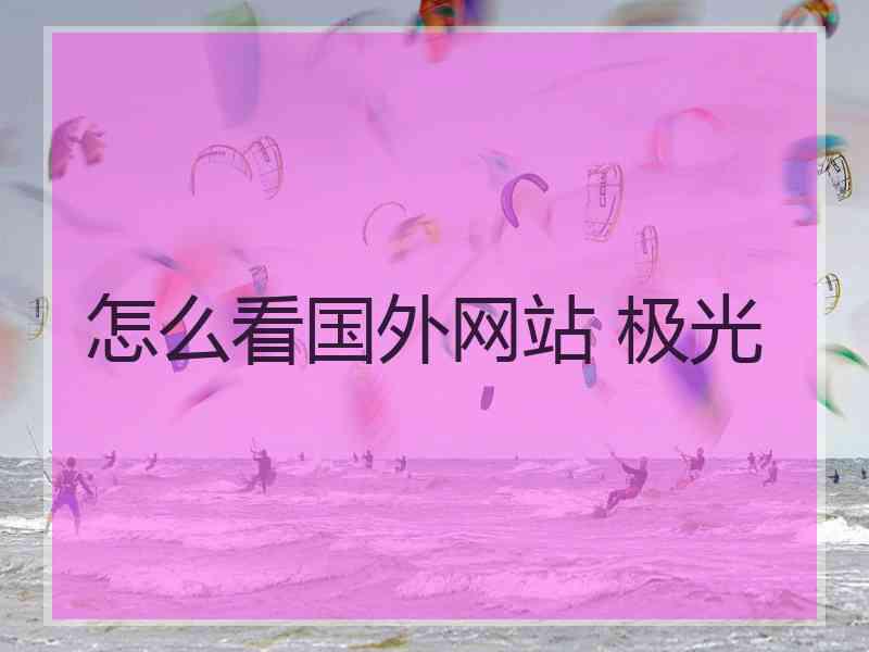 怎么看国外网站 极光 怎么看国外网站 极光