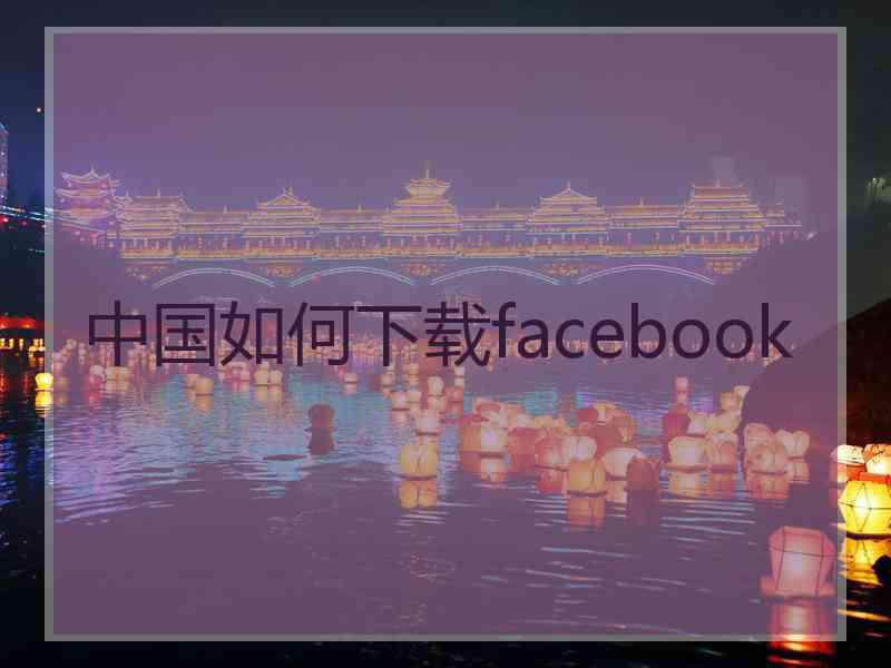 中国如何下载facebook 中国如何下载facebook