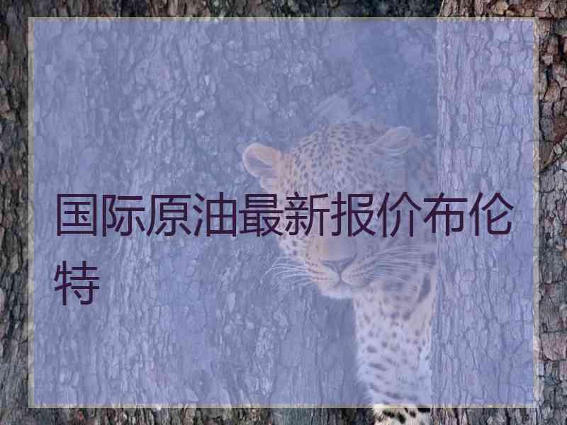 国际原油最新报价布伦特 国际原油最新报价布伦特