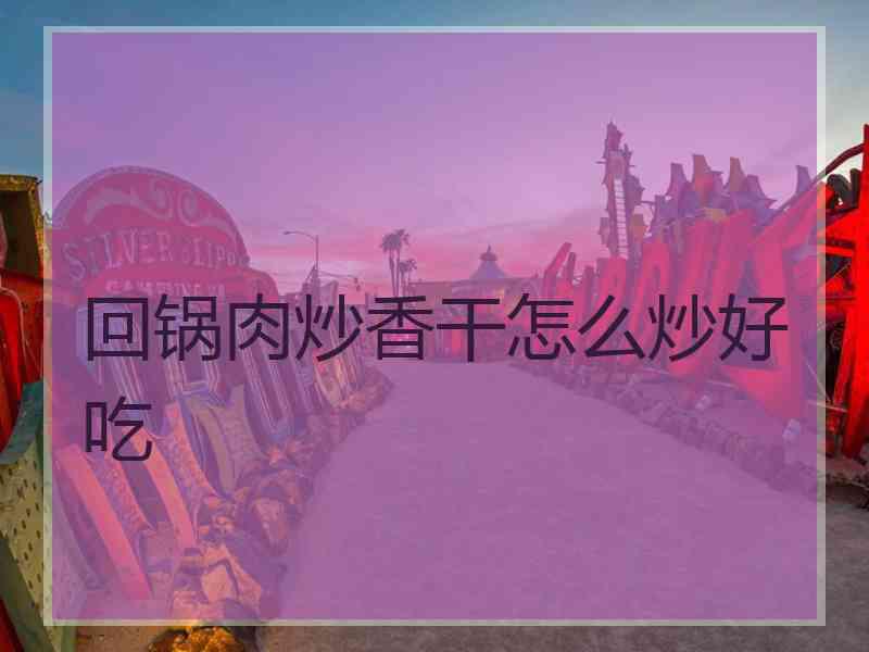 回锅肉炒香干怎么炒好吃 回锅肉炒香干怎么炒好吃