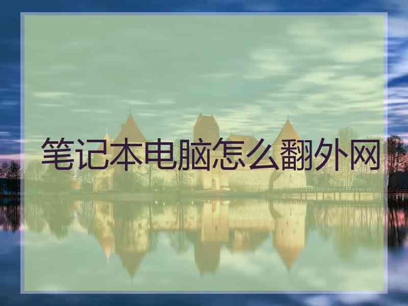 笔记本电脑怎么翻外网 笔记本电脑怎么翻外网