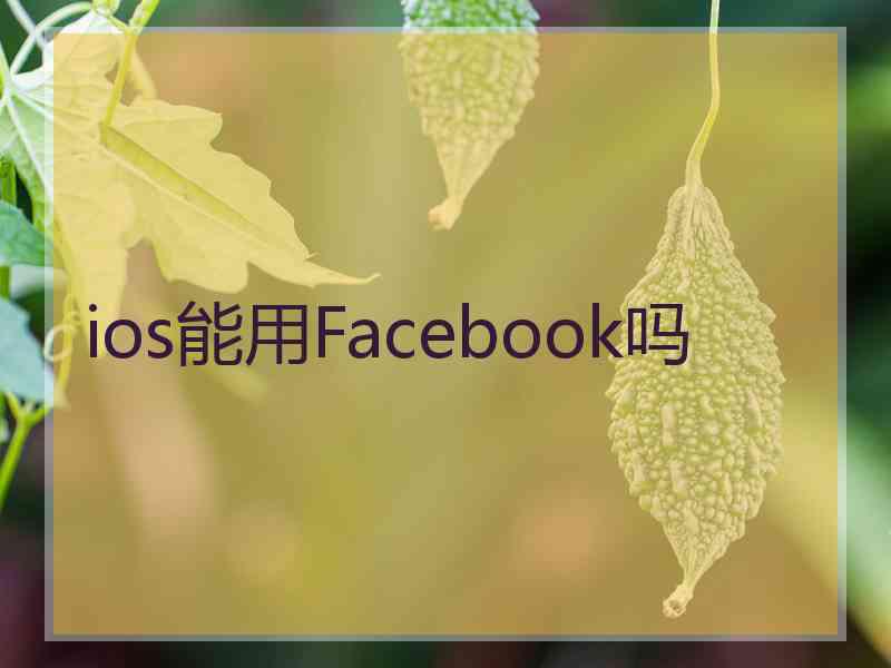 ios能用Facebook吗 ios能用Facebook吗