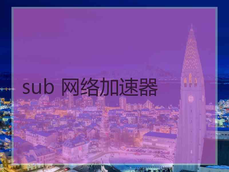sub 网络加速器 sub 网络加速器