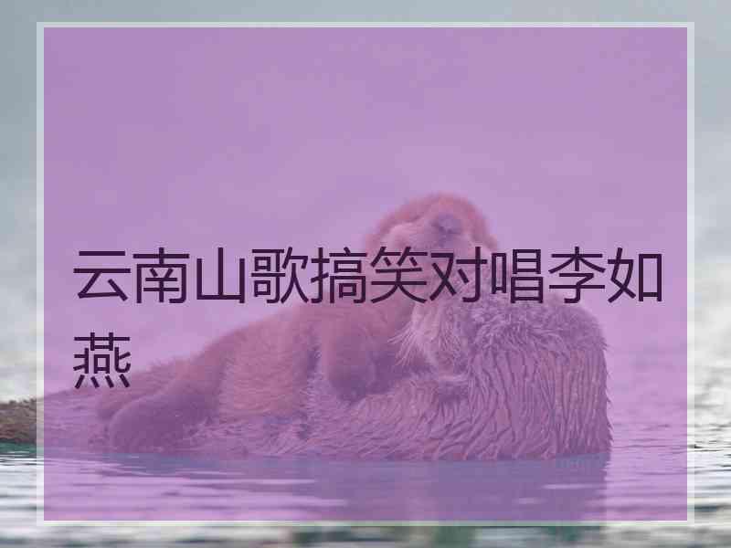云南山歌搞笑对唱李如燕