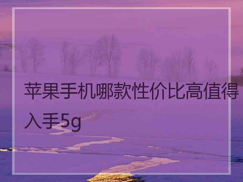 苹果手机哪款性价比高值得入手5g