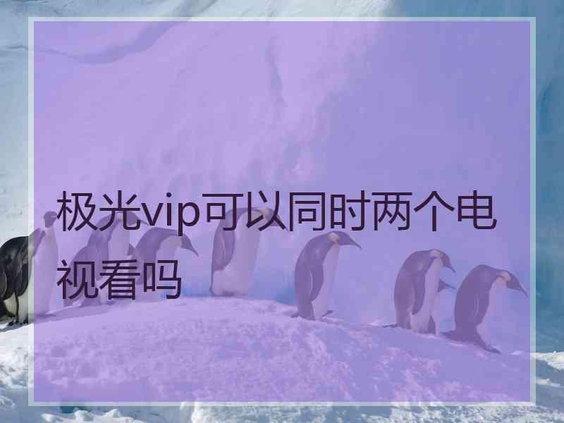 极光vip可以同时两个电视看吗