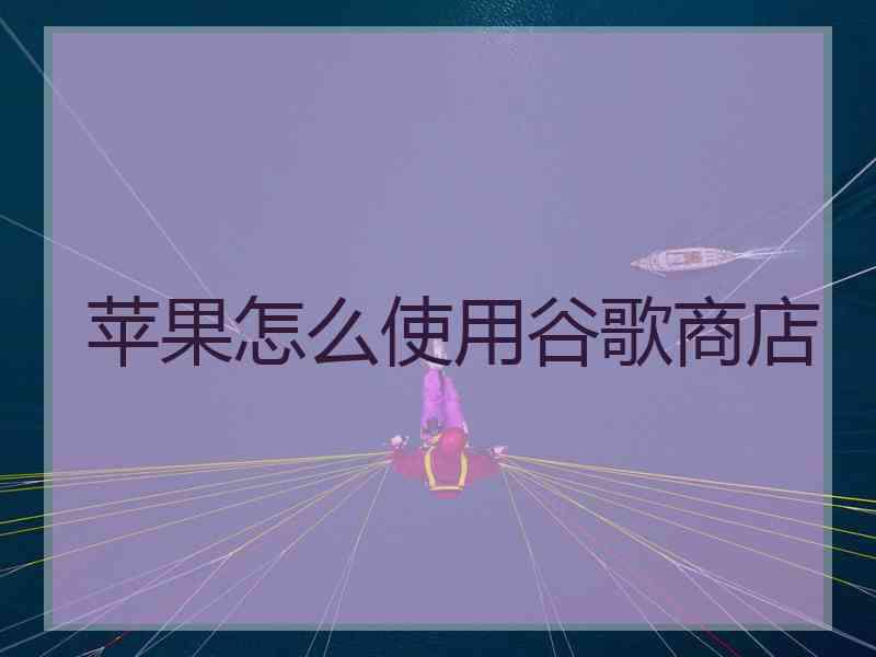 苹果怎么使用谷歌商店