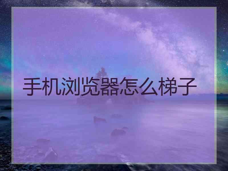 手机浏览器怎么梯子