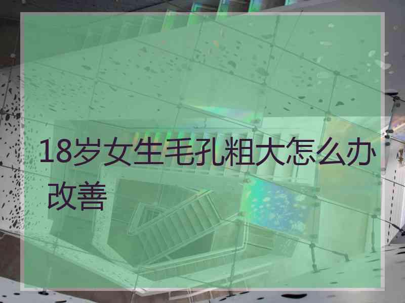 18岁女生毛孔粗大怎么办 改善